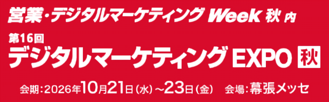 営業・デジタルマーケティング Week 秋 内 第16回 デジタルマーケティング EXPO【秋】 会期:2026年10月21日(水)〜23日(金) 会場:幕張メッセ